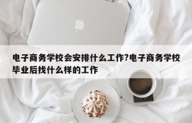 电子商务学校会安排什么工作?电子商务学校毕业后找什么样的工作