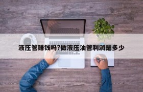 液压管赚钱吗?做液压油管利润是多少