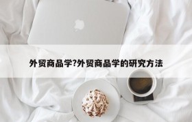 外贸商品学?外贸商品学的研究方法